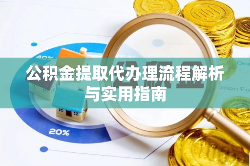 阜平公积金提取代办理流程解析与实用指南