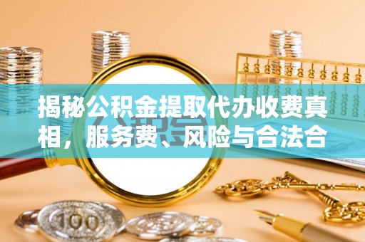 阜平揭秘公积金提取代办收费真相，服务费、风险与合法合规全解析