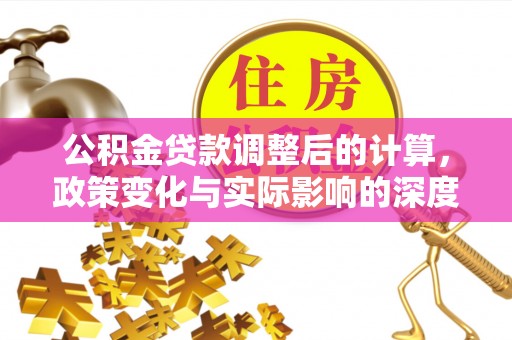 阜平公积金贷款调整后的计算，政策变化与实际影响的深度解析