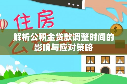 阜平解析公积金贷款调整时间的影响与应对策略