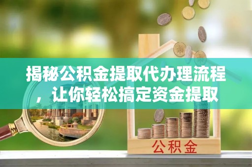 阜平揭秘公积金提取代办理流程，让你轻松搞定资金提取