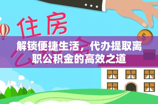 阜平解锁便捷生活，代办提取离职公积金的高效之道