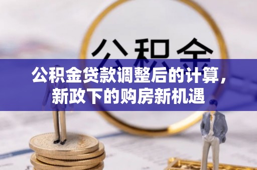 阜平公积金贷款调整后的计算，新政下的购房新机遇