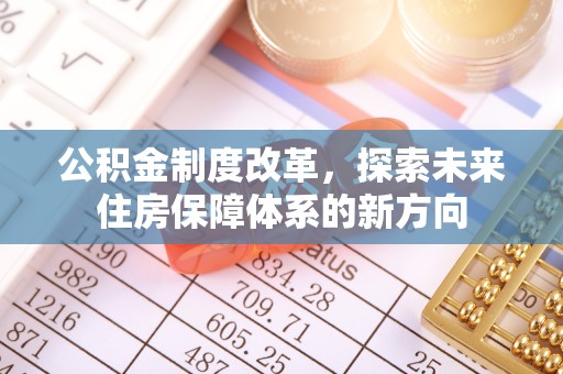 阜平公积金制度改革，探索未来住房保障体系的新方向