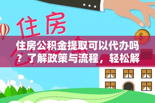 阜平住房公积金提取可以代办吗？了解政策与流程，轻松解决你的疑问
