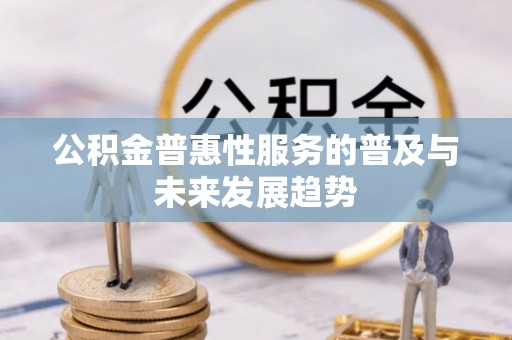 阜平公积金普惠性服务的普及与未来发展趋势