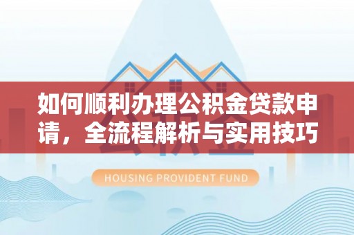阜平如何顺利办理公积金贷款申请，全流程解析与实用技巧