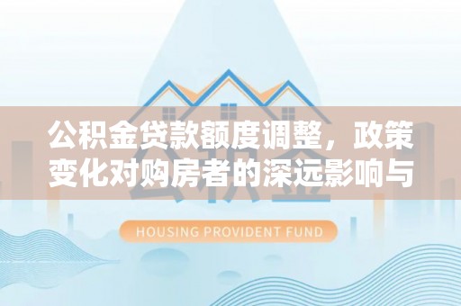 阜平公积金贷款额度调整，政策变化对购房者的深远影响与应对策略