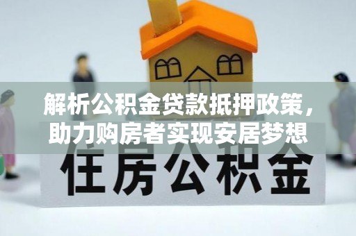 阜平解析公积金贷款抵押政策，助力购房者实现安居梦想