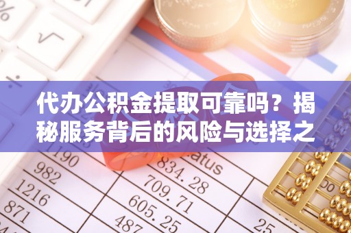 阜平代办公积金提取可靠吗？揭秘服务背后的风险与选择之道