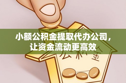 阜平小额公积金提取代办公司，让资金流动更高效