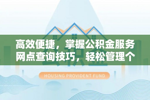 阜平高效便捷，掌握公积金服务网点查询技巧，轻松管理个人财务