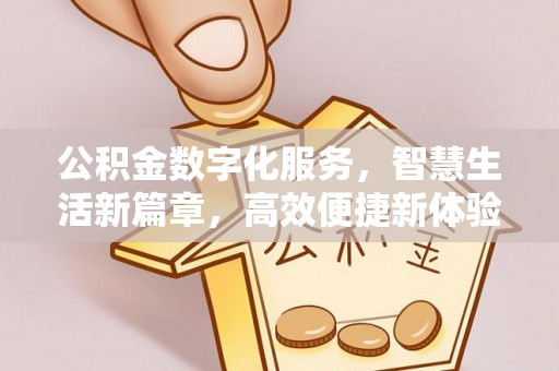 阜平公积金数字化服务，智慧生活新篇章，高效便捷新体验