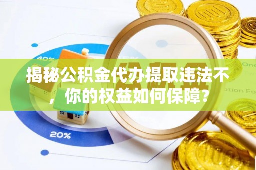 阜平揭秘公积金代办提取违法不，你的权益如何保障？