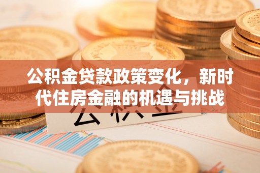 阜平公积金贷款政策变化，新时代住房金融的机遇与挑战