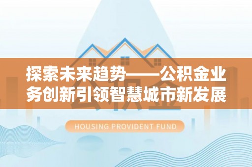 阜平探索未来趋势——公积金业务创新引领智慧城市新发展