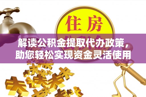 阜平解读公积金提取代办政策，助您轻松实现资金灵活使用