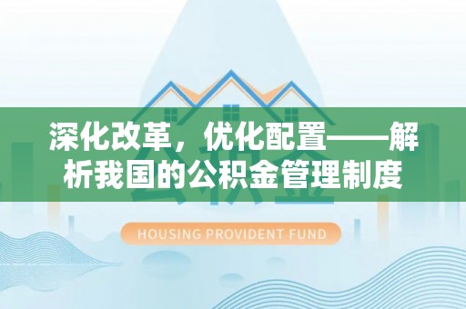 阜平深化改革，优化配置——解析我国的公积金管理制度