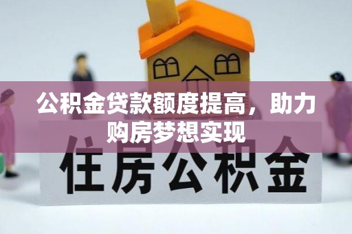 阜平公积金贷款额度提高，助力购房梦想实现