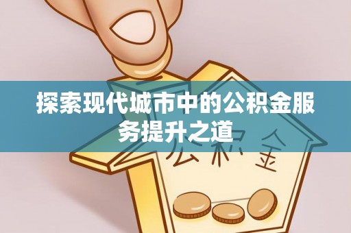 阜平探索现代城市中的公积金服务提升之道
