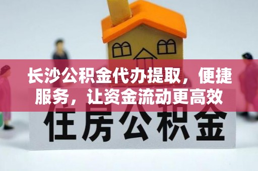阜平长沙公积金代办提取，便捷服务，让资金流动更高效