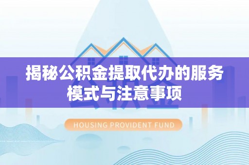 阜平揭秘公积金提取代办的服务模式与注意事项