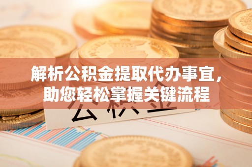 阜平解析公积金提取代办事宜，助您轻松掌握关键流程