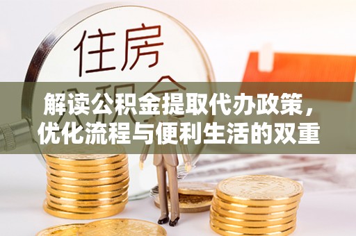 阜平解读公积金提取代办政策，优化流程与便利生活的双重保障