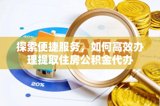 阜平探索便捷服务，如何高效办理提取住房公积金代办