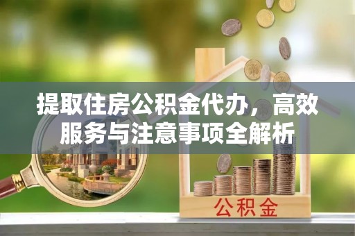 阜平提取住房公积金代办，高效服务与注意事项全解析