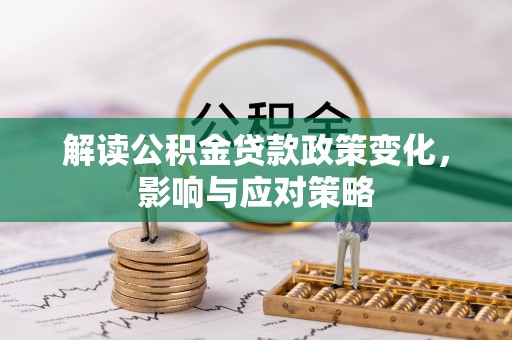 阜平解读公积金贷款政策变化，影响与应对策略