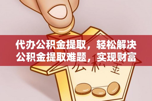 阜平代办公积金提取，轻松解决公积金提取难题，实现财富自由第一步